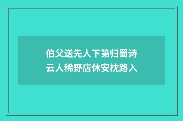 伯父送先人下第归蜀诗云人稀野店休安枕路入