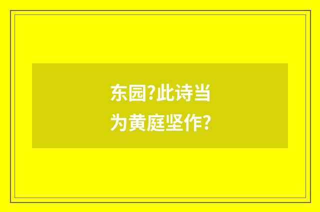 东园?此诗当为黄庭坚作?