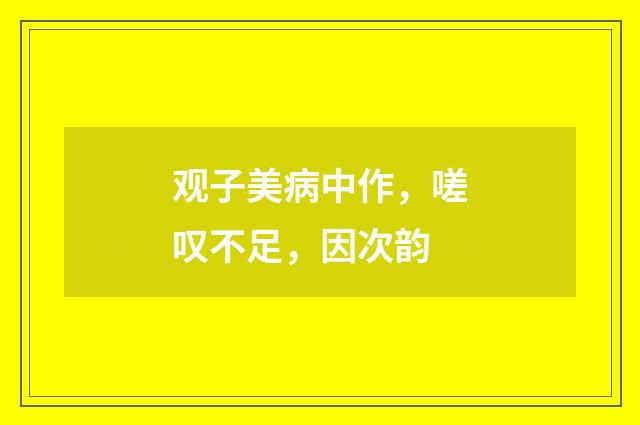 观子美病中作，嗟叹不足，因次韵
