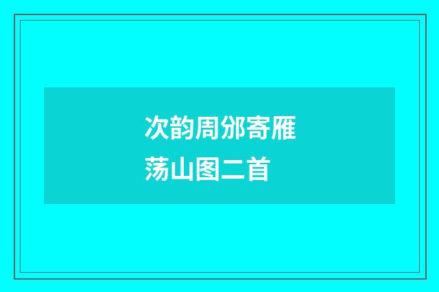 次韵周邠寄雁荡山图二首