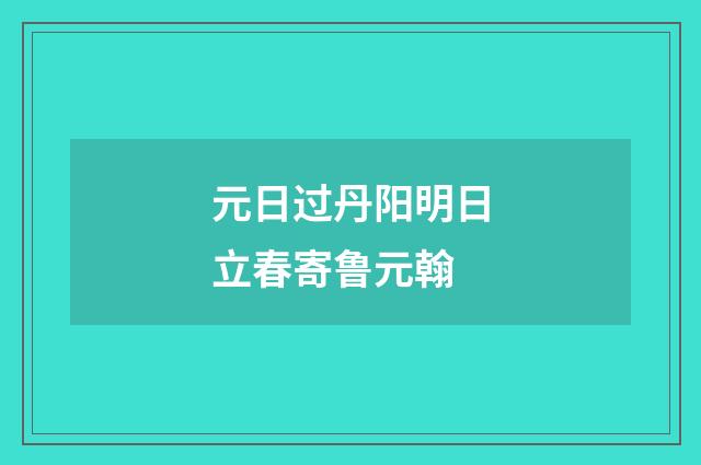 元日过丹阳明日立春寄鲁元翰