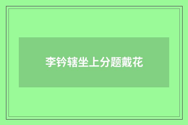 李钤辖坐上分题戴花