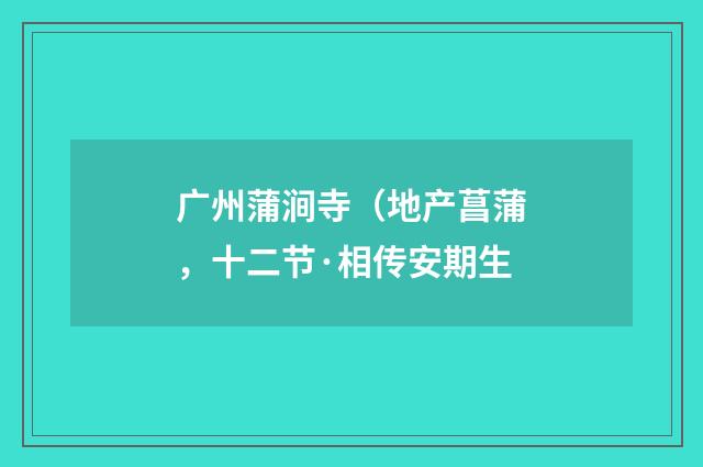 广州蒲涧寺(地产菖蒲,十二节·相传安期生