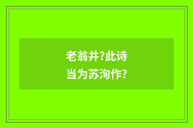 老翁井?此诗当为苏洵作?