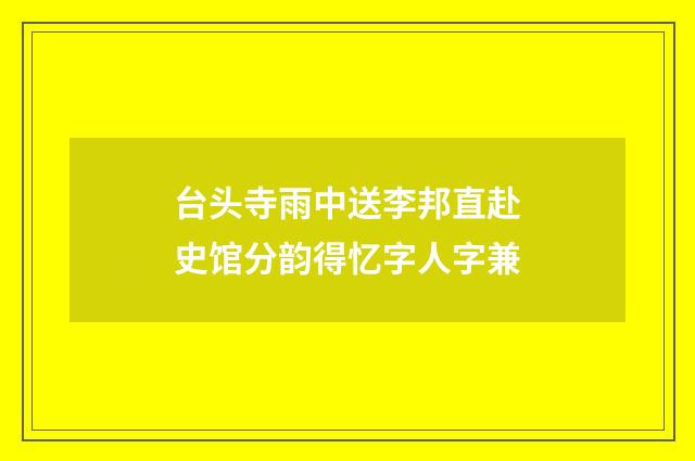 台头寺雨中送李邦直赴史馆分韵得忆字人字兼