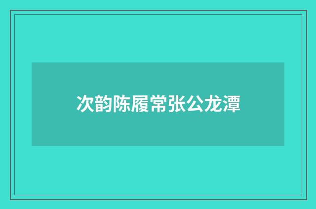 次韵陈履常张公龙潭