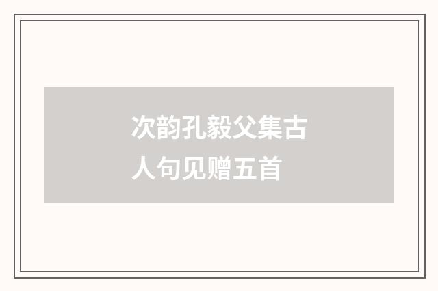 次韵孔毅父集古人句见赠五首