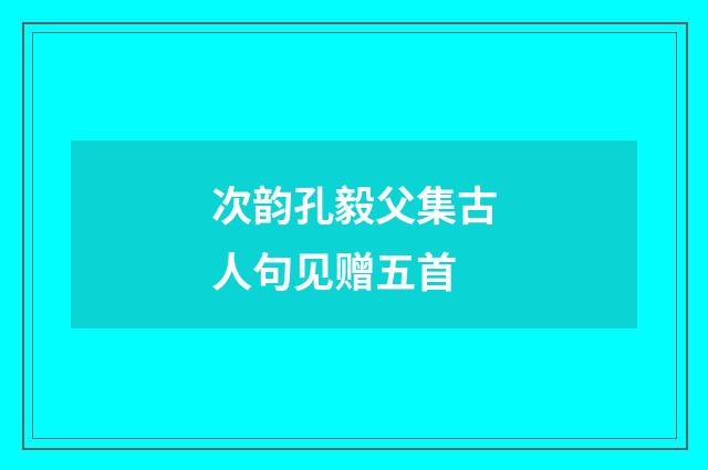次韵孔毅父集古人句见赠五首