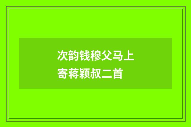 次韵钱穆父马上寄蒋颖叔二首