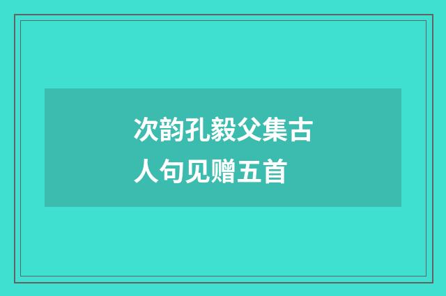 次韵孔毅父集古人句见赠五首