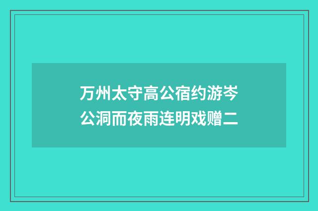 万州太守高公宿约游岑公洞而夜雨连明戏赠二