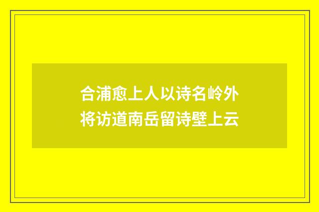 合浦愈上人以诗名岭外将访道南岳留诗壁上云
