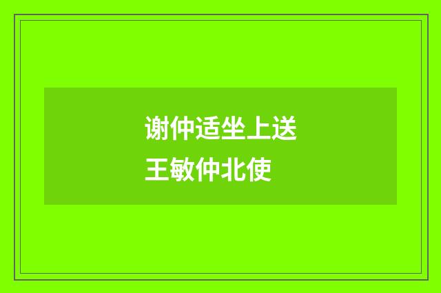 谢仲适坐上送王敏仲北使