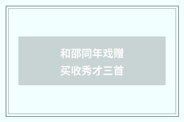 和邵同年戏赠买收秀才三首