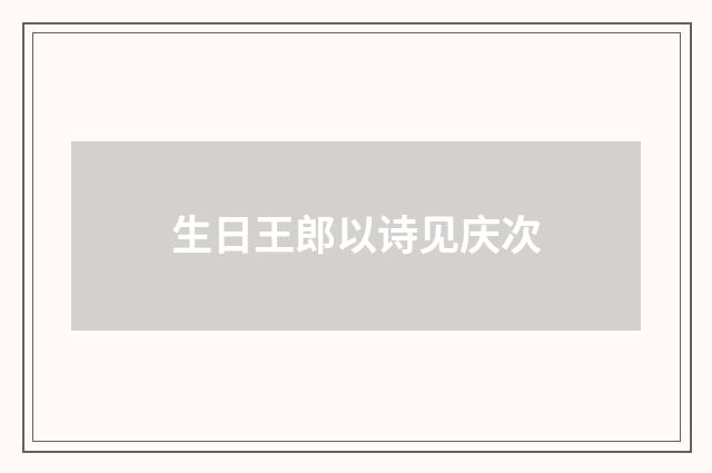 生日王郎以诗见庆次