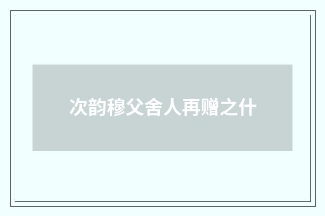 次韵穆父舍人再赠之什