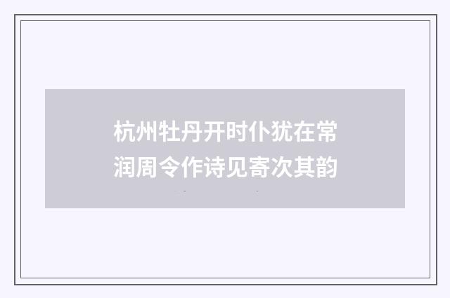 杭州牡丹开时仆犹在常润周令作诗见寄次其韵