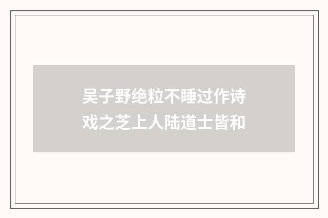 吴子野绝粒不睡过作诗戏之芝上人陆道士皆和