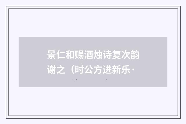 景仁和赐酒烛诗复次韵谢之(时公方进新乐·