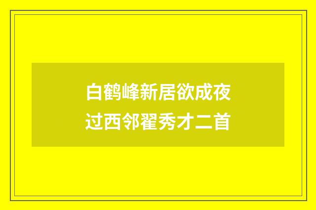 白鹤峰新居欲成夜过西邻翟秀才二首