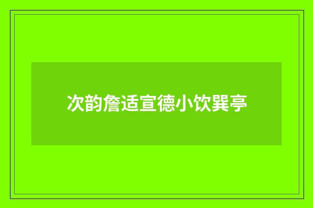 次韵詹适宣德小饮巽亭