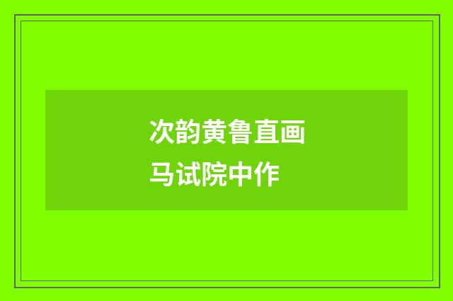 次韵黄鲁直画马试院中作