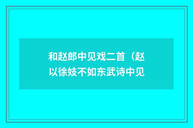和赵郎中见戏二首(赵以徐妓不如东武诗中见