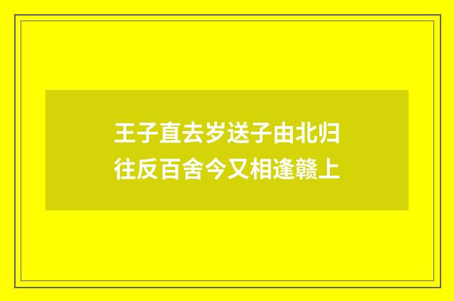 王子直去岁送子由北归往反百舍今又相逢赣上