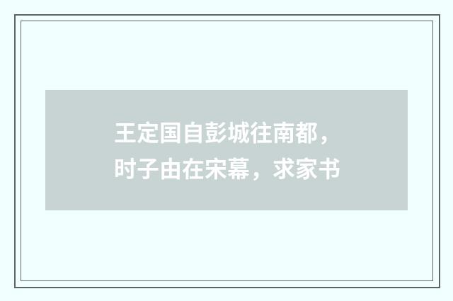 王定国自彭城往南都，时子由在宋幕，求家书