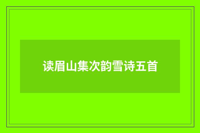 读眉山集次韵雪诗五首