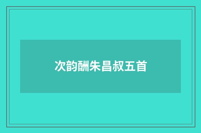 次韵酬朱昌叔五首