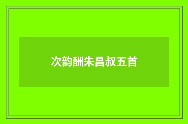 次韵酬朱昌叔五首