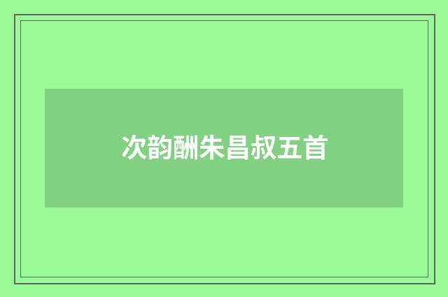 次韵酬朱昌叔五首