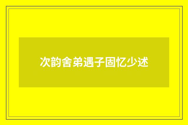 次韵舍弟遇子固忆少述
