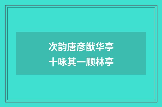次韵唐彦猷华亭十咏其一顾林亭