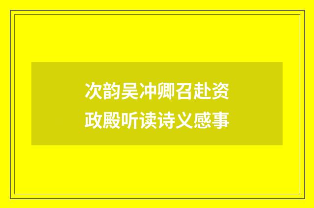次韵吴冲卿召赴资政殿听读诗义感事