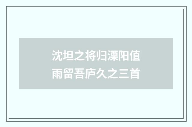 沈坦之将归溧阳值雨留吾庐久之三首