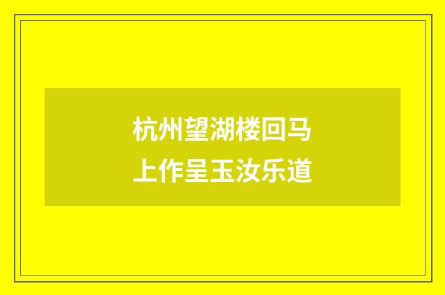 杭州望湖楼回马上作呈玉汝乐道