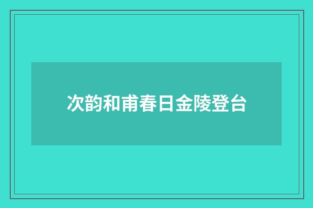 次韵和甫春日金陵登台