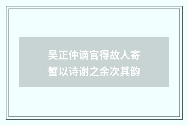 吴正仲谪官得故人寄蟹以诗谢之余次其韵
