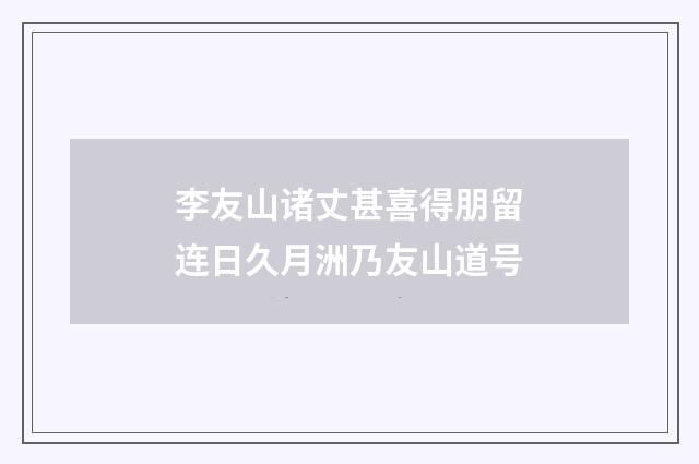 李友山诸丈甚喜得朋留连日久月洲乃友山道号