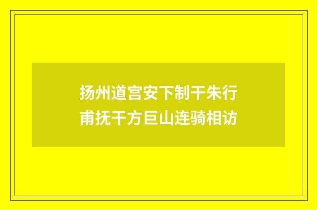 扬州道宫安下制干朱行甫抚干方巨山连骑相访