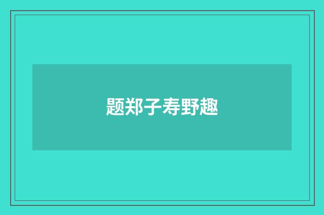 题郑子寿野趣