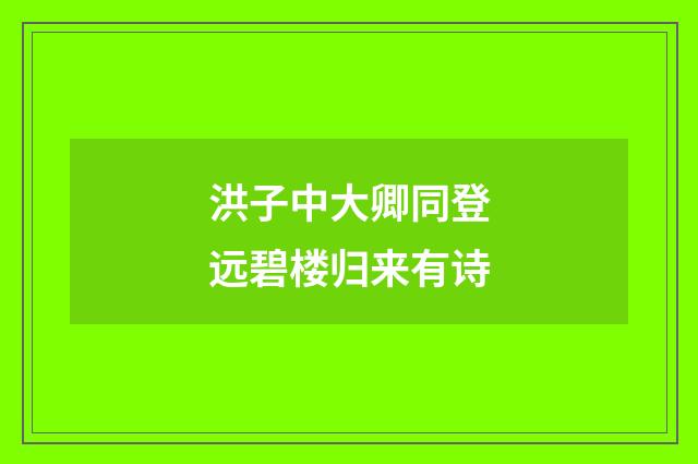 洪子中大卿同登远碧楼归来有诗