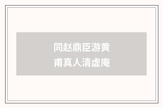同赵鼎臣游黄甫真人清虚庵