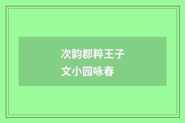 次韵郡粹王子文小园咏春