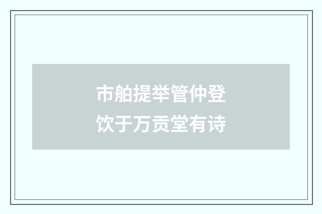 市舶提举管仲登饮于万贡堂有诗