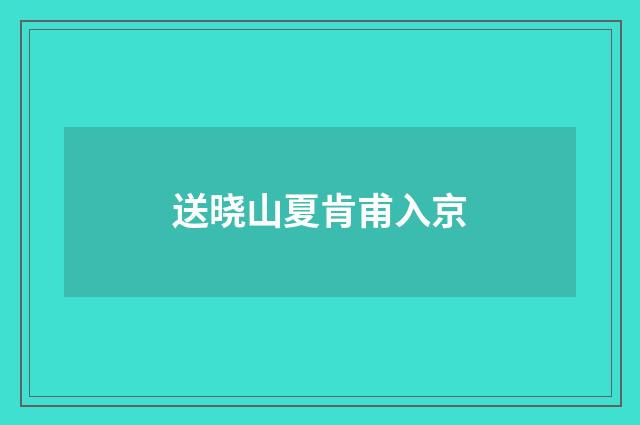 送晓山夏肯甫入京