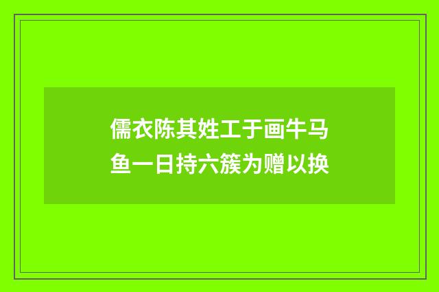 儒衣陈其姓工于画牛马鱼一日持六簇为赠以换