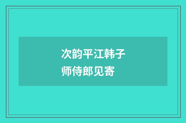 次韵平江韩子师侍郎见寄